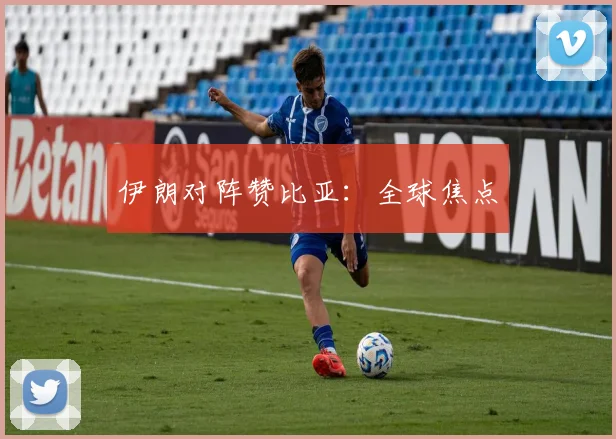 伊朗对阵赞比亚：全球焦点
