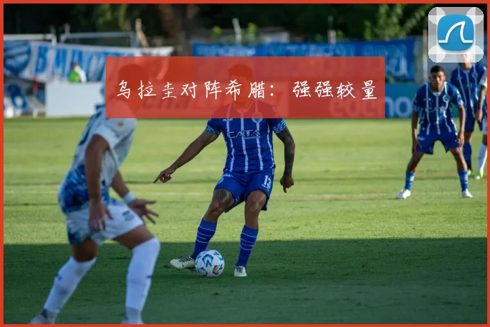 乌拉圭对阵希腊：强强较量